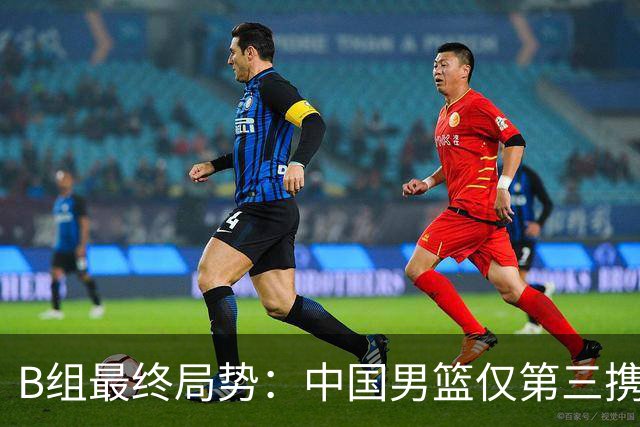 B组最终局势：中国男篮仅第三携日韩晋级 中国台北男篮垫底出局